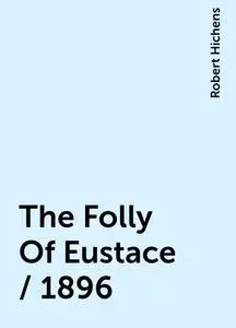 «The Folly Of Eustace / 1896» by Robert Hichens