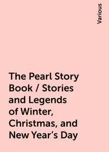 «The Pearl Story Book / Stories and Legends of Winter, Christmas, and New Year's Day» by Various