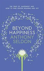 Beyond Happiness: The Trap of Happiness and How to Find Deeper Meaning and Joy