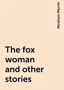 «The fox woman and other stories» by Abraham Merritt
