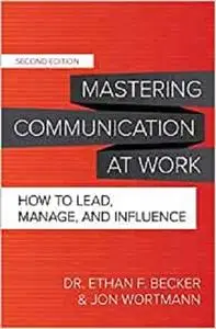 Mastering Communication at Work, Second Edition: How to Lead, Manage, and Influence