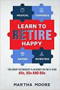 LEARN TO RETIRE HAPPY: The Smart Retirement Plan when you’re in Your 40s, 50s and 60s