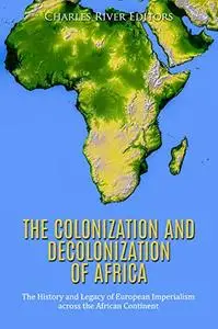 The Colonization and Decolonization of Africa: The History and Legacy of European Imperialism across the African Continent