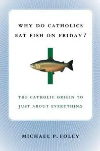 Why Do Catholics Eat Fish on Friday?: The Catholic Origin to Just About Everything