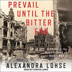 Prevail Until the Bitter End: Germans in the Waning Years of World War II [Audiobook]