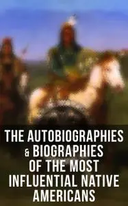 «The Autobiographies & Biographies of the Most Influential Native Americans» by Black Hawk, Charles A.Eastman, Charles M