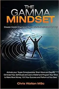 The Gamma Mindset - Create the Peak Brain State and Eliminate Subconscious Limiting Beliefs, Anxiety, Fear and Doubt...