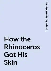 «How the Rhinoceros Got His Skin» by Joseph Rudyard Kipling