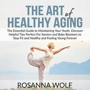 «The Art of Healthy Aging: The Essential Guide to Maintaining Your Youth, Discover Helpful Tips Perfect For Seniors and