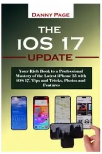 The iOS 17 Update: Your Rich Book to a Professional Mastery of the Latest iPhone 15 with iOS 17