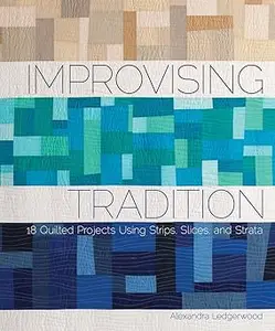 Improvising Tradition: 18 Quilted Projects Using Strips, Slices, and Strata
