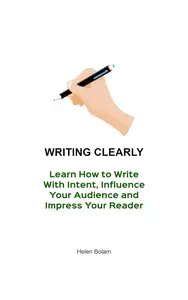 Writing Clearly: Learn How to Write With Intent, Influence Your Audience and Impress Your Reader
