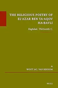 The Religious Poetry of El'azar Ben Ya'aqov Ha-bavli: Baghdad, Thirteenth C.