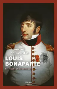 Louis Bonaparte : Roi rebelle et mélancolique - François de Coustin
