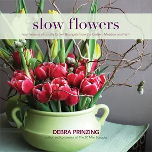 Slow Flowers: Four Seasons of Locally Grown Bouquets from the Garden, Meadow and Farm