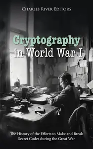 Cryptography in World War I: The History of the Efforts to Make and Break Secret Codes during the Great War