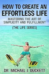 How to Create an Effortless Life: Mastering the Art of Simplicity and Fulfillment: (The Life Series)