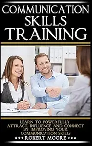 Communication Skills Training: Learn To Powerfully Attract, Influence & Connect, by Improving Your Communication Skills