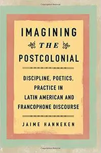 Imagining the Postcolonial: Discipline, Poetics, Practice in Latin American and Francophone Discourse