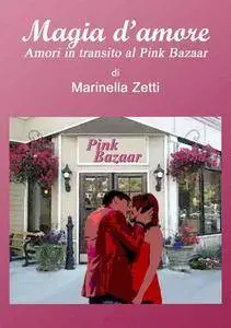 Marinella Zetti - Magia d'amore. Amori in transito al Pink Bazaar