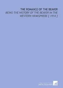 The Romance of the Beaver: Being the History of the Beaver in the Western Hemisphere