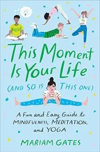 This Moment Is Your Life (and So Is This One): A Fun and Easy Guide to Mindfulness, Meditation, and Yoga