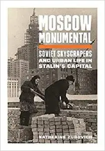 Moscow Monumental: Soviet Skyscrapers and Urban Life in Stalin's Capital