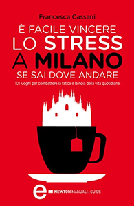 È facile vincere lo stress a Milano se sai dove andare. 101 luoghi per combattere la fatica e la noia della vita quotidiana - F