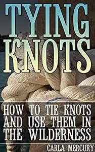 Tying Knots: How to Tie Knots and Use Them in the Wilderness: (Knots Tying, Knots Guide)