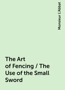 «The Art of Fencing / The Use of the Small Sword» by Monsieur L'Abbat