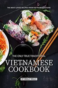 The Only True Traditional Vietnamese Cookbook: The most loved recipes from Vietnamese Cuisine