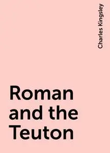 «Roman and the Teuton» by Charles Kingsley