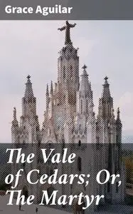 «The Vale of Cedars; Or, The Martyr» by Grace Aguilar