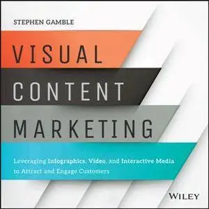 Visual Content Marketing : Leveraging Infographics, Video, and Interactive Media to Attract and Engage Customers