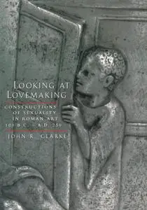 Looking at Lovemaking: Constructions of Sexuality in Roman Art, 100 B.C. – A.D. 250