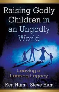 «Raising Godly Children in an Ungodly World» by Ken Ham, Steve Ham