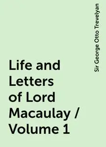 «Life and Letters of Lord Macaulay / Volume 1» by Sir George Otto Trevelyan