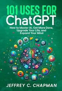 101 Uses for Chat GPT: How to Master AI, Get More Done, Upgrade Your Life, and Expand Your Mind
