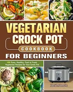 Vegetarian Crock Pot Cookbook For Beginners: 100 Easy, Healthy, Fast & Fresh Vegetarian Recipes for Your Crock Pot