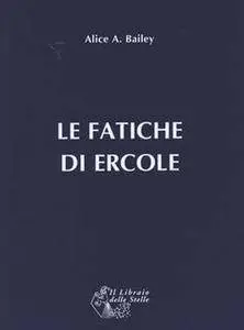 Alice A. Bailey - Le fatiche di Ercole. Una interpretazione astrologica