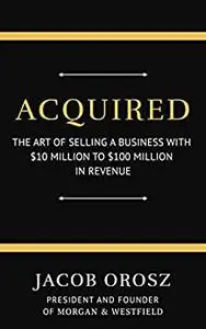 Acquired: The Art of Selling a Business with $10 Million to $100 Million in Revenue