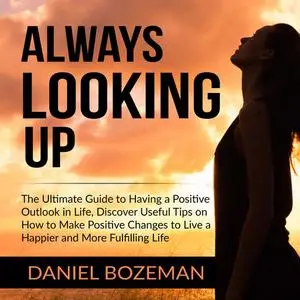 «Always Looking Up: The Ultimate Guide to Having a Positive Outlook in Life, Discover Useful Tips on How to Make Positiv