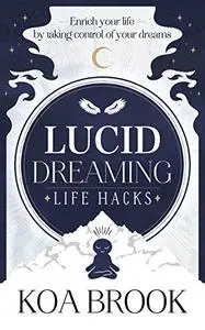 Lucid Dreaming Life Hacks: Enrich Your Life By Taking Control Of Your Dreams