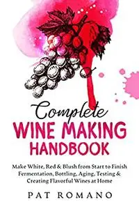 Complete Wine Making Handbook: Make White, Red & Blush from Start to Finish Fermentation