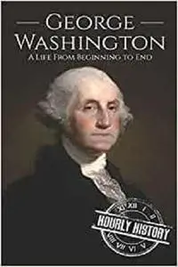 George Washington: A Life from Beginning to End (Biographies of US Presidents)