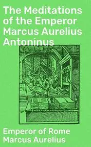«The Meditations of the Emperor Marcus Aurelius Antoninus» by Emperor of Rome Marcus Aurelius
