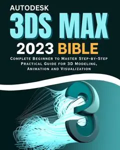 Autodesk 3ds Max 2023 Bible: Complete Beginner to Master Step-by-Step Practical Guide for 3D Modeling