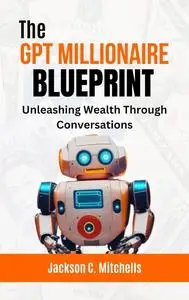 The GPT Millionaire Blueprint: Unleashing Wealth Through Conversations