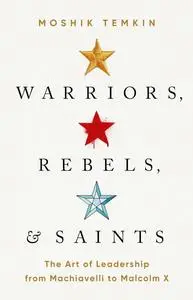 Warriors, Rebels, and Saints: The Art of Leadership from Machiavelli to Malcolm X