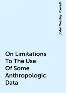 «On Limitations To The Use Of Some Anthropologic Data» by John Wesley Powell